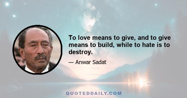 To love means to give, and to give means to build, while to hate is to destroy.