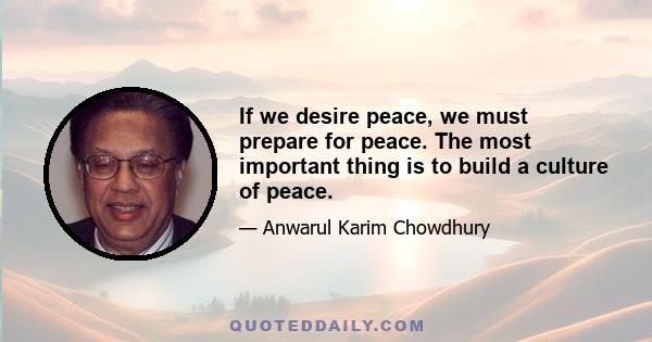 If we desire peace, we must prepare for peace. The most important thing is to build a culture of peace.