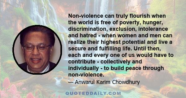 Non-violence can truly flourish when the world is free of poverty, hunger, discrimination, exclusion, intolerance and hatred - when women and men can realize their highest potential and live a secure and fulfilling