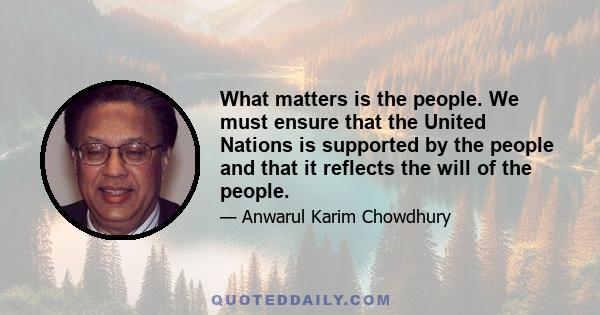 What matters is the people. We must ensure that the United Nations is supported by the people and that it reflects the will of the people.