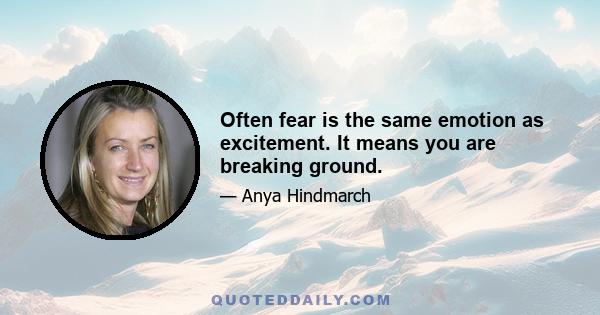 Often fear is the same emotion as excitement. It means you are breaking ground.