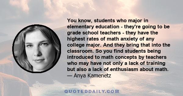 You know, students who major in elementary education - they're going to be grade school teachers - they have the highest rates of math anxiety of any college major. And they bring that into the classroom. So you find