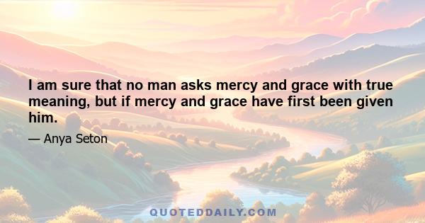 I am sure that no man asks mercy and grace with true meaning, but if mercy and grace have first been given him.