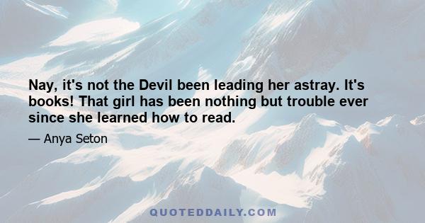 Nay, it's not the Devil been leading her astray. It's books! That girl has been nothing but trouble ever since she learned how to read.