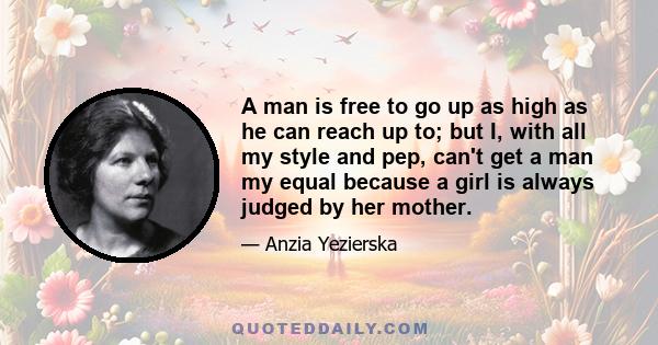 A man is free to go up as high as he can reach up to; but I, with all my style and pep, can't get a man my equal because a girl is always judged by her mother.