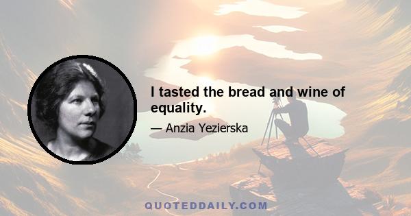 I tasted the bread and wine of equality.