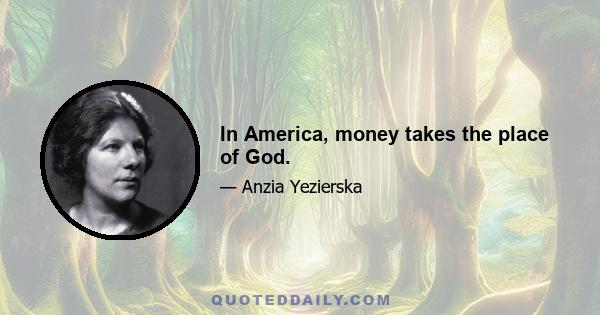 In America, money takes the place of God.