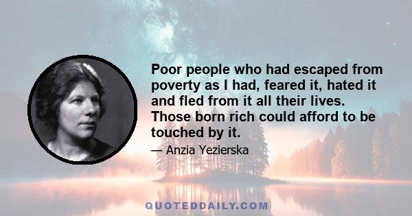 Poor people who had escaped from poverty as I had, feared it, hated it and fled from it all their lives. Those born rich could afford to be touched by it.