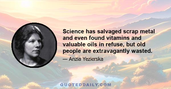 Science has salvaged scrap metal and even found vitamins and valuable oils in refuse, but old people are extravagantly wasted.