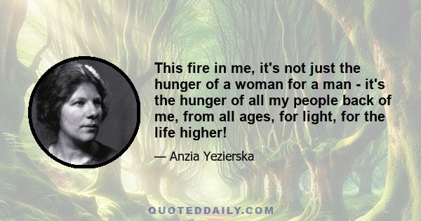 This fire in me, it's not just the hunger of a woman for a man - it's the hunger of all my people back of me, from all ages, for light, for the life higher!