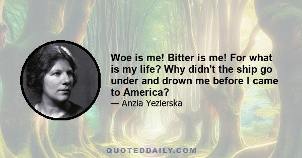 Woe is me! Bitter is me! For what is my life? Why didn't the ship go under and drown me before I came to America?