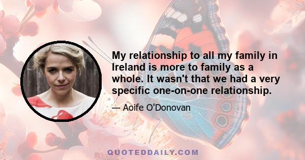 My relationship to all my family in Ireland is more to family as a whole. It wasn't that we had a very specific one-on-one relationship.