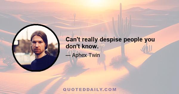 Can't really despise people you don't know.