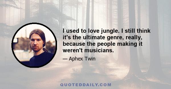 I used to love jungle. I still think it's the ultimate genre, really, because the people making it weren't musicians.