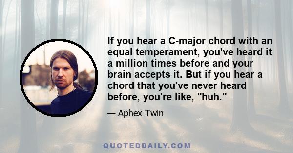 If you hear a C-major chord with an equal temperament, you've heard it a million times before and your brain accepts it. But if you hear a chord that you've never heard before, you're like, huh.