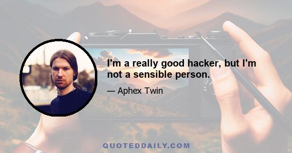 I'm a really good hacker, but I'm not a sensible person.