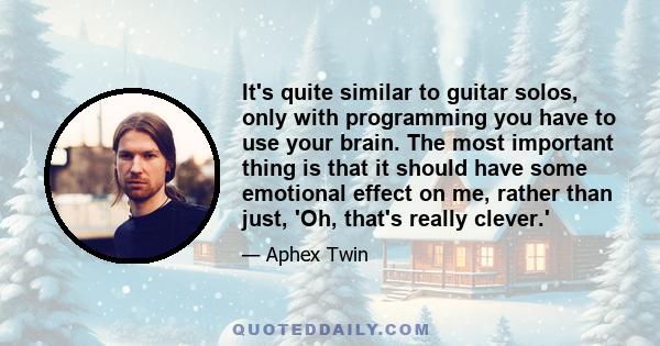 It's quite similar to guitar solos, only with programming you have to use your brain. The most important thing is that it should have some emotional effect on me, rather than just, 'Oh, that's really clever.'