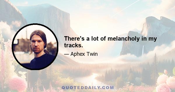 There's a lot of melancholy in my tracks.