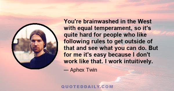 You're brainwashed in the West with equal temperament, so it's quite hard for people who like following rules to get outside of that and see what you can do. But for me it's easy because I don't work like that. I work