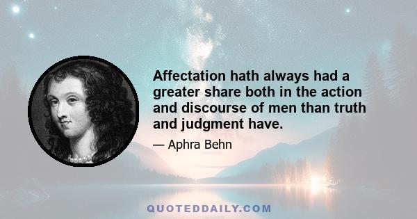 Affectation hath always had a greater share both in the action and discourse of men than truth and judgment have.