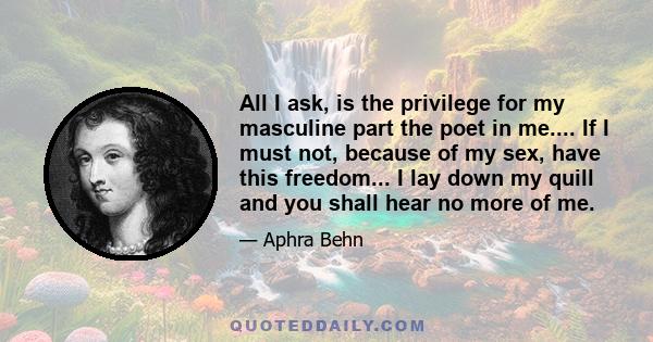 All I ask, is the privilege for my masculine part the poet in me.... If I must not, because of my sex, have this freedom... I lay down my quill and you shall hear no more of me.