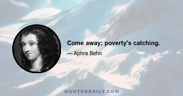 Come away; poverty's catching.