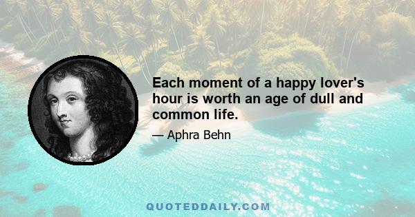 Each moment of a happy lover's hour is worth an age of dull and common life.