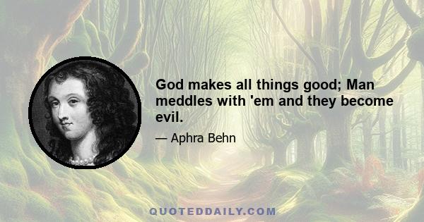 God makes all things good; Man meddles with 'em and they become evil.