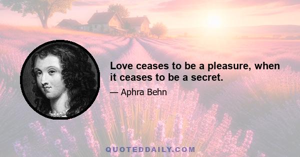 Love ceases to be a pleasure, when it ceases to be a secret.