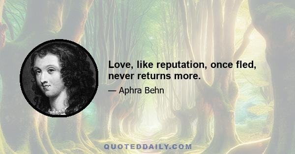 Love, like reputation, once fled, never returns more.