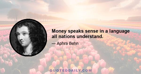 Money speaks sense in a language all nations understand.