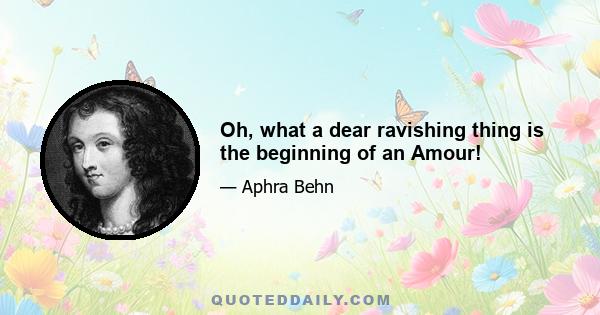 Oh, what a dear ravishing thing is the beginning of an Amour!