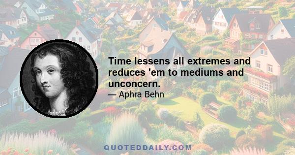 Time lessens all extremes and reduces 'em to mediums and unconcern.