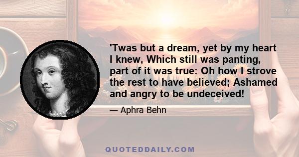 'Twas but a dream, yet by my heart I knew, Which still was panting, part of it was true: Oh how I strove the rest to have believed; Ashamed and angry to be undeceived!