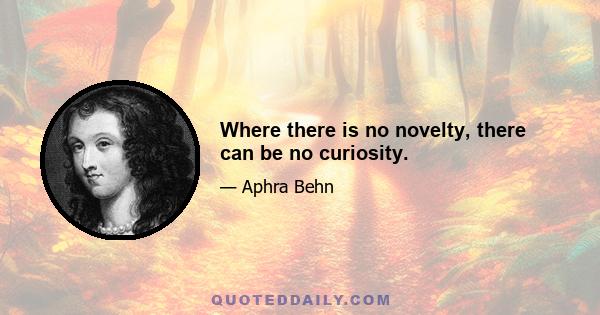 Where there is no novelty, there can be no curiosity.