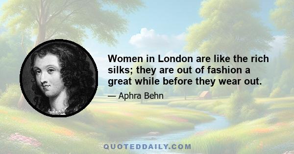 Women in London are like the rich silks; they are out of fashion a great while before they wear out.