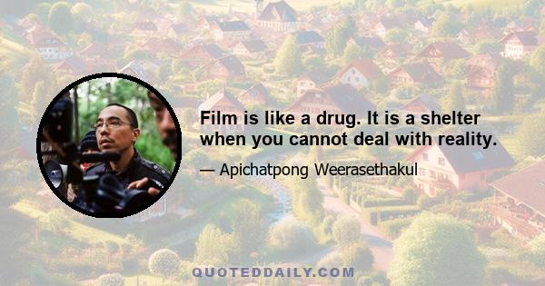 Film is like a drug. It is a shelter when you cannot deal with reality.