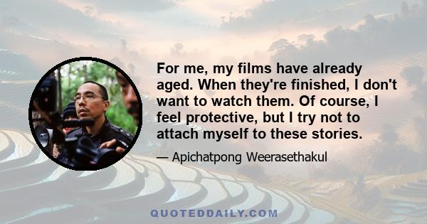 For me, my films have already aged. When they're finished, I don't want to watch them. Of course, I feel protective, but I try not to attach myself to these stories.