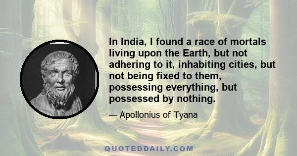 In India, I found a race of mortals living upon the Earth, but not adhering to it, inhabiting cities, but not being fixed to them, possessing everything, but possessed by nothing.