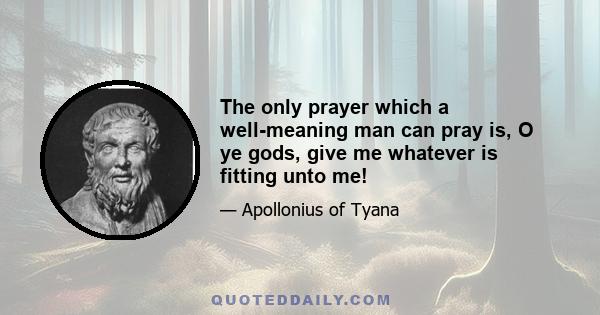 The only prayer which a well-meaning man can pray is, O ye gods, give me whatever is fitting unto me!