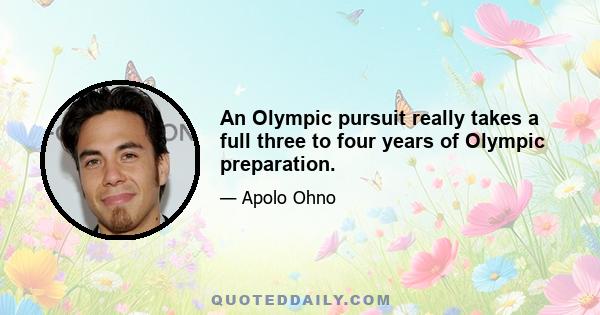 An Olympic pursuit really takes a full three to four years of Olympic preparation.