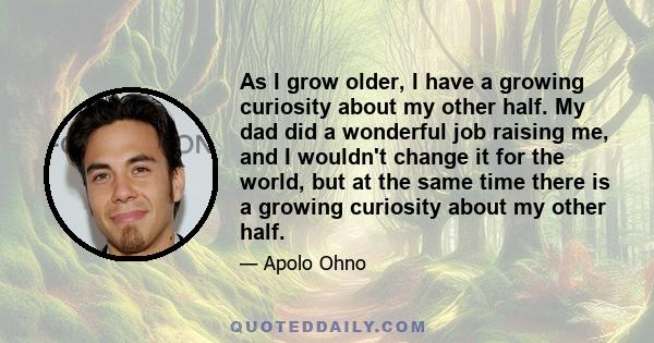 As I grow older, I have a growing curiosity about my other half. My dad did a wonderful job raising me, and I wouldn't change it for the world, but at the same time there is a growing curiosity about my other half.