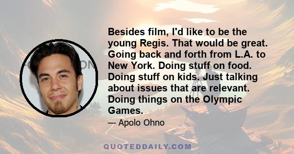 Besides film, I'd like to be the young Regis. That would be great. Going back and forth from L.A. to New York. Doing stuff on food. Doing stuff on kids. Just talking about issues that are relevant. Doing things on the
