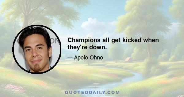 Champions all get kicked when they're down.