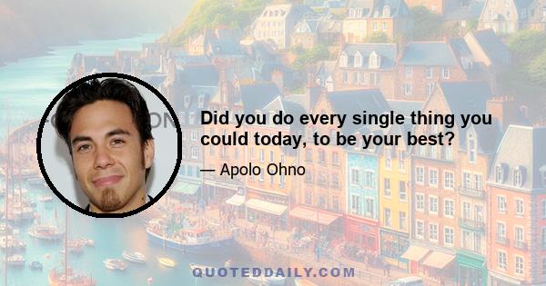 Did you do every single thing you could today, to be your best?