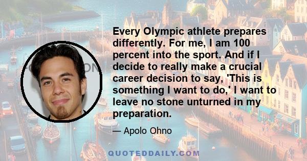 Every Olympic athlete prepares differently. For me, I am 100 percent into the sport. And if I decide to really make a crucial career decision to say, 'This is something I want to do,' I want to leave no stone unturned