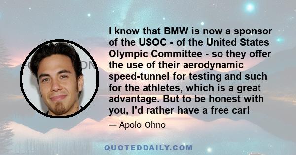 I know that BMW is now a sponsor of the USOC - of the United States Olympic Committee - so they offer the use of their aerodynamic speed-tunnel for testing and such for the athletes, which is a great advantage. But to