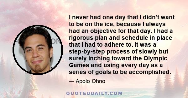 I never had one day that I didn't want to be on the ice, because I always had an objective for that day. I had a rigorous plan and schedule in place that I had to adhere to. It was a step-by-step process of slowly but