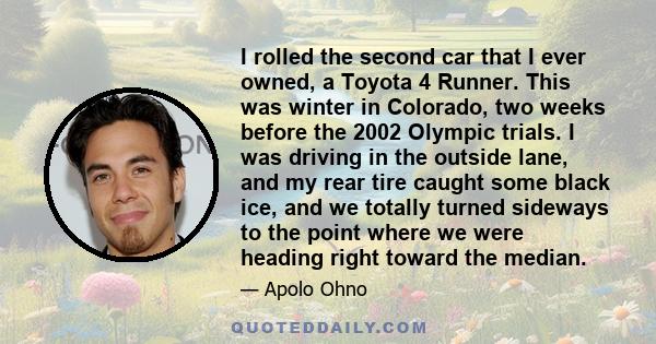 I rolled the second car that I ever owned, a Toyota 4 Runner. This was winter in Colorado, two weeks before the 2002 Olympic trials. I was driving in the outside lane, and my rear tire caught some black ice, and we