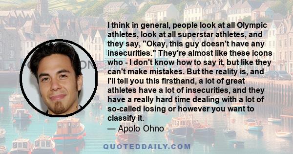 I think in general, people look at all Olympic athletes, look at all superstar athletes, and they say, Okay, this guy doesn't have any insecurities. They're almost like these icons who - I don't know how to say it, but